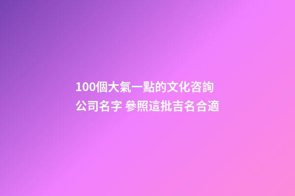 100個大氣一點的文化咨詢公司名字 參照這批吉名合適-第1張-公司起名-玄機派